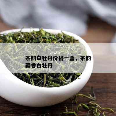 茶韵白牡丹价格一盒，茶韵藏香白牡丹