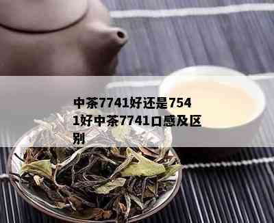 中茶7741好还是7541好中茶7741口感及区别