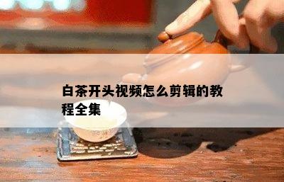 白茶开头视频怎么剪辑的教程全集