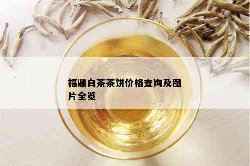 福鼎白茶茶饼价格查询及图片全览