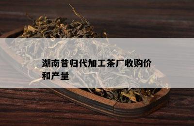 湖南昔归代加工茶厂收购价和产量