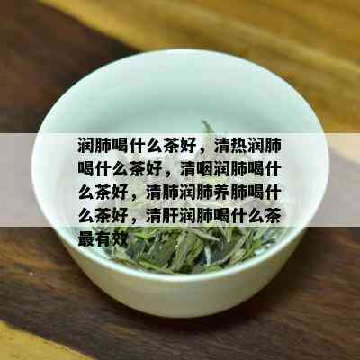 润肺喝什么茶好，清热润肺喝什么茶好，清咽润肺喝什么茶好，清肺润肺养肺喝什么茶好，清肝润肺喝什么茶最有效