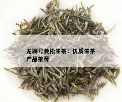 龙聘号曼松生茶：优质生茶产品推荐