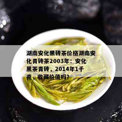 湖南安化黑砖茶价格湖南安化青砖茶2003年：安化黑茶青砖，2014年1千克，收藏价值吗？