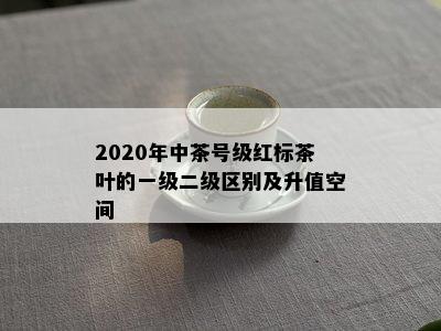 2020年中茶号级红标茶叶的一级二级区别及升值空间