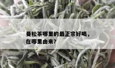 曼松茶哪里的最正宗好喝，在哪里由来？