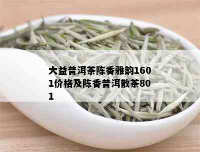 大益普洱茶陈香雅韵1601价格及陈香普洱散茶801