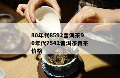 80年代8592普洱茶90年代7542普洱茶青茶价格