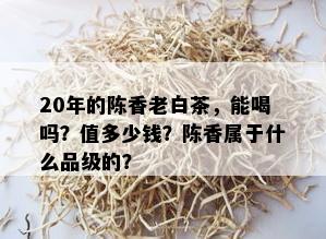 20年的陈香老白茶，能喝吗？值多少钱？陈香属于什么品级的？