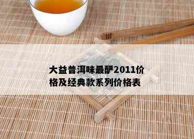 大益普洱味最酽2011价格及经典款系列价格表