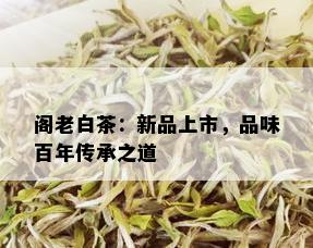 阁老白茶：新品上市，品味百年传承之道