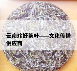 云南珍好茶叶——文化传播供应商