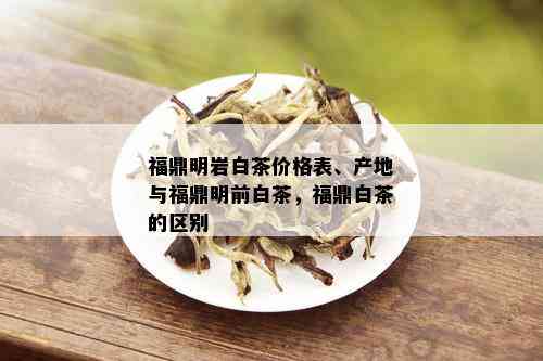 福鼎明岩白茶价格表、产地与福鼎明前白茶，福鼎白茶的区别