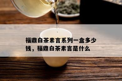 福鼎白茶素言系列一盒多少钱，福鼎白茶素言是什么