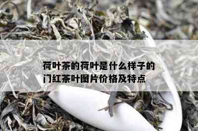 荷叶茶的荷叶是什么样子的门红茶叶图片价格及特点