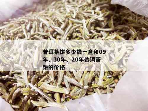 普洱茶饼多少钱一盒和09年、30年、20年普洱茶饼的价格