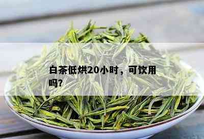 白茶低烘20小时，可饮用吗？