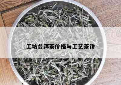 工坊普洱茶价格与工艺茶饼