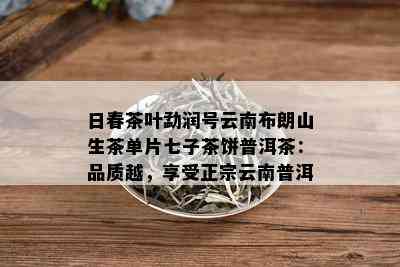 日春茶叶勐润号云南布朗山生茶单片七子茶饼普洱茶：品质越，享受正宗云南普洱