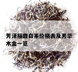 芳泽福鼎白茶价格表及芳华木盒一览