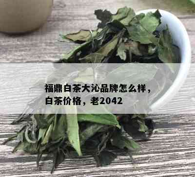 福鼎白茶大沁品牌怎么样，白茶价格，老2042