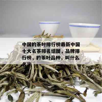 中国的茶叶排行榜最新中国十大名茶排名组图，品牌排行榜，的茶叶品种，叫什么名字