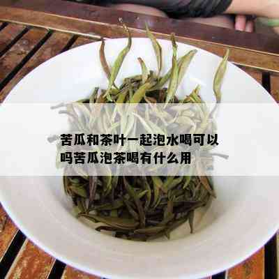 苦瓜和茶叶一起泡水喝可以吗苦瓜泡茶喝有什么用