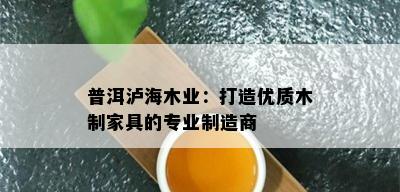 普洱泸海木业：打造优质木制家具的专业制造商