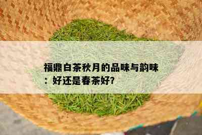 福鼎白茶秋月的品味与韵味：好还是春茶好？