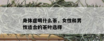 身体虚喝什么茶，女性和男性适合的茶叶选择