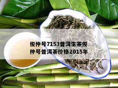 俊仲号7153普洱生茶俊仲号普洱茶价格2015年