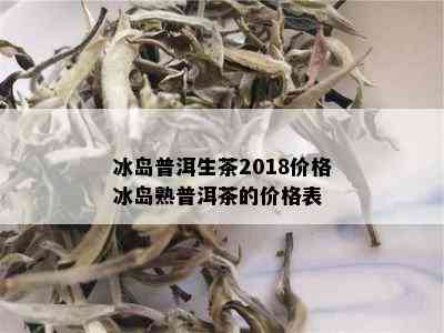 冰岛普洱生茶2018价格冰岛熟普洱茶的价格表