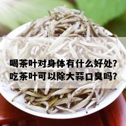 喝茶叶对身体有什么好处？吃茶叶可以除大蒜口臭吗？