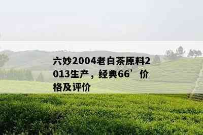 六妙2004老白茶原料2013生产，经典66’价格及评价