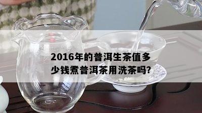 2016年的普洱生茶值多少钱煮普洱茶用洗茶吗？