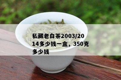 私藏老白茶2003/2014多少钱一盒，350克多少钱