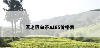 茗老匠白茶a185价格表