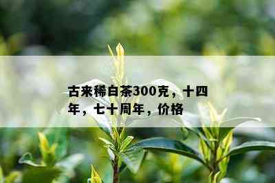 古来稀白茶300克，十四年，七十周年，价格