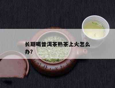 长期喝普洱茶熟茶上火怎么办？