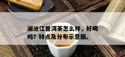 澜沧江普洱茶怎么样，好喝吗？特点及分布示意图。