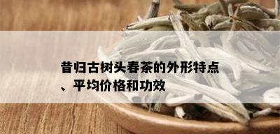 昔归古树头春茶的外形特点、平均价格和功效