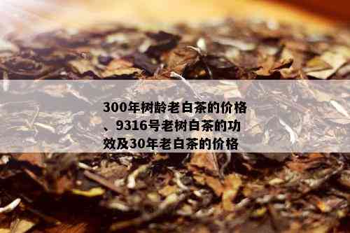 300年树龄老白茶的价格、9316号老树白茶的功效及30年老白茶的价格