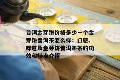 普洱金芽饼价格多少一个金芽饼普洱茶怎么样：口感、味道及金芽饼普洱熟茶的功效和特点介绍