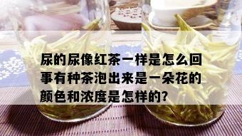 尿的尿像红茶一样是怎么回事有种茶泡出来是一朵花的颜色和浓度是怎样的？