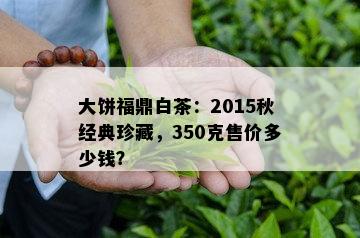 大饼福鼎白茶：2015秋经典珍藏，350克售价多少钱？