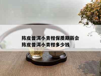 陈皮普洱小青柑保质期新会陈皮普洱小青柑多少钱