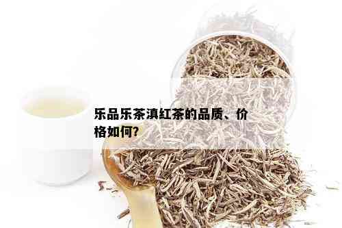 乐品乐茶滇红茶的品质、价格如何？