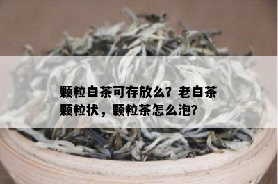 颗粒白茶可存放么？老白茶颗粒状，颗粒茶怎么泡？