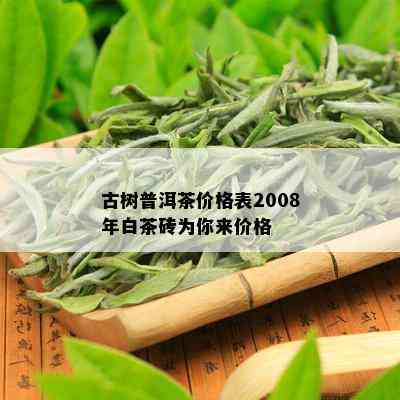 古树普洱茶价格表2008年白茶砖为你来价格