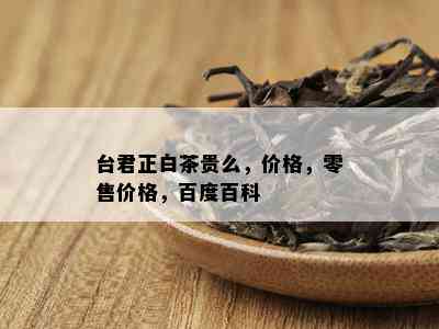 台君正白茶贵么，价格，零售价格，百度百科